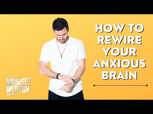 How To Rewire Your Anxious Brain | The Mindset Mentor Podcast
