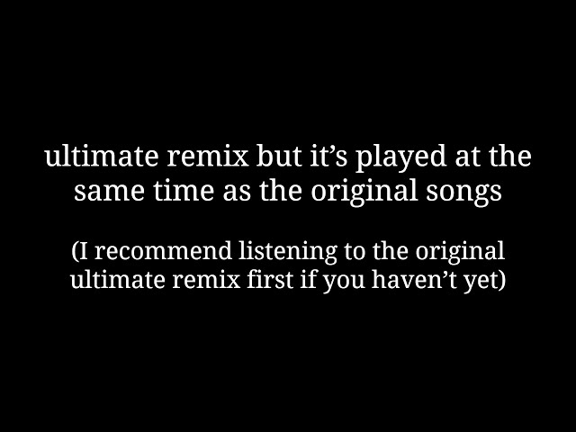 ultimate remix but it’s played at the same time as the original songs