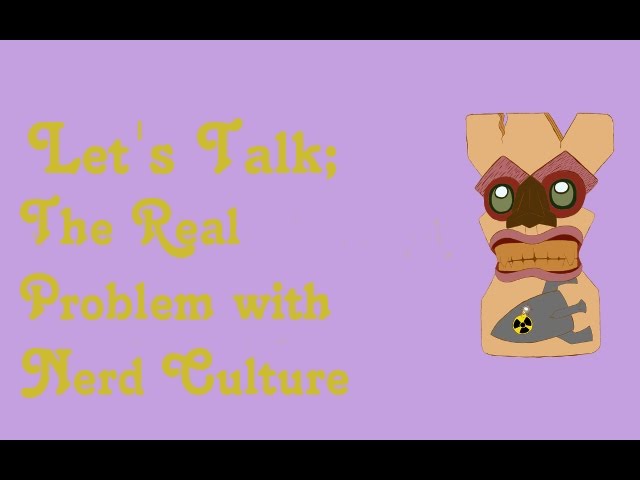 Let's Talk; The REAL problem with Nerd Culture