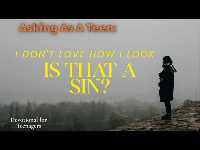 ASKING AS A TEEN - Is it a sin to not love how God made me look? | Oct 2026