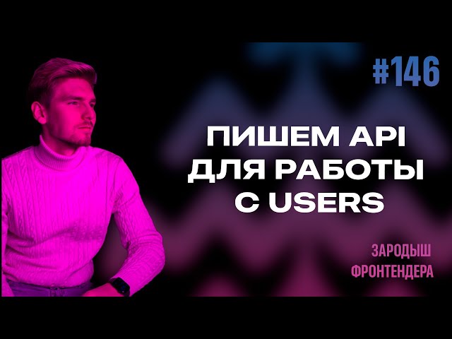 Урок 146 - Пишем API для работы с Users (Зародыш Фронтендера)