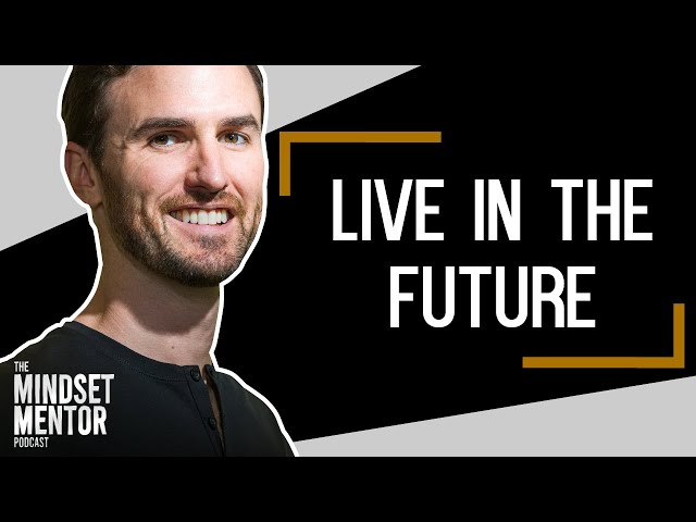 Live In The Future | The Mindset Mentor Podcast