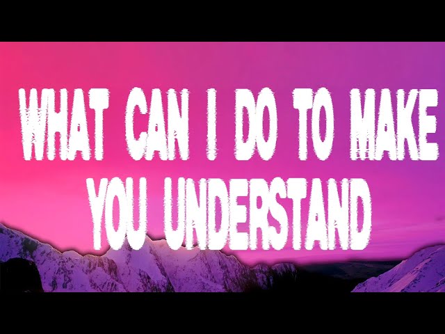 What can I do to make you understand 