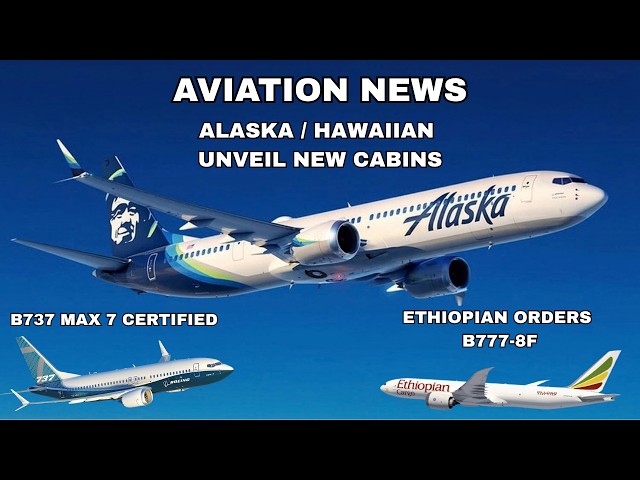 Aviation News: Alaska & Hawaiian New Cabins, B737 MAX 7 Certified, Ethiopian Orders 777-8F & More!