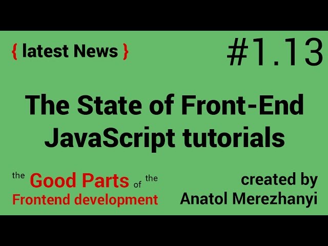 The State of Front-End and JavaScript tutorials: #1.13 the latest News (the Good Parts)