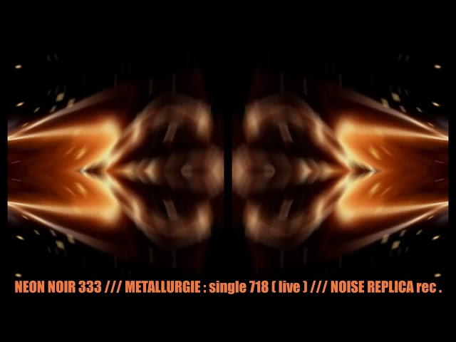 NEON NOIR 333 : METALLURGIE ( single 718 ) ( live )( NOISE REPLICA rec. )