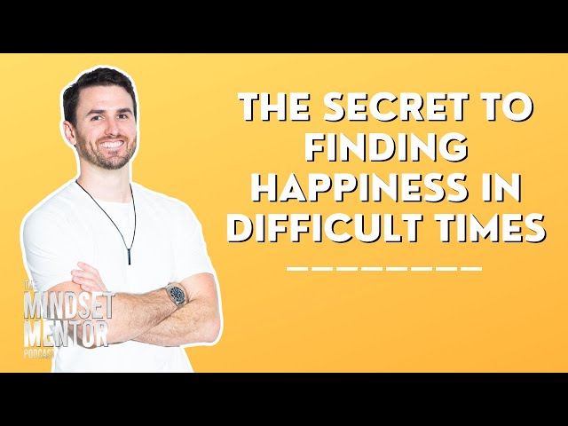 The Secret To Finding Happiness In Difficult Times | The Mindset Mentor Podcast