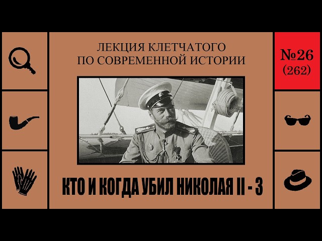 262. Who Killed Nicholas II and When — 3. The Checkered Man’s Lecture on Modern History (No. 26)