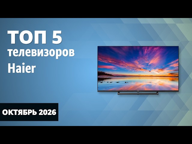 Топ-5 телевизоров Haier — октябрь 2026 года