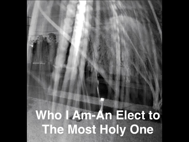 Listen and you shall receive! Who I Am-An Elect to the Most Holy One!