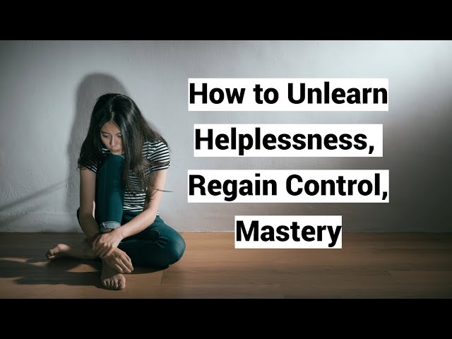 How to Unlearn Helplessness, Regain Control, Mastery
