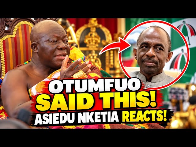 OTUMFUO SAID THIS ABOUT NDC! 😱 ASIEDU NKETIA FINALLY REACTS! 🔥