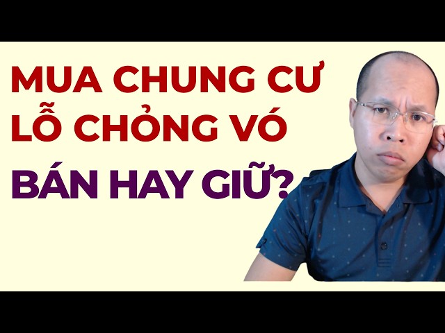 MUA CHUNG CƯ LỖ CHỎNG VÓ, BÁN HAY GIỮ